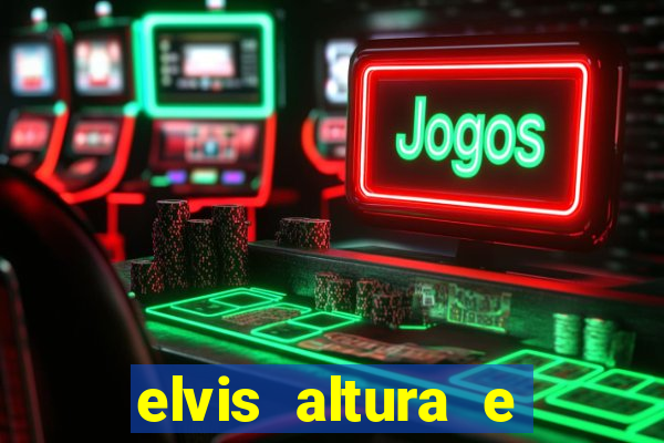 elvis altura e peso elvis bugalu altura e